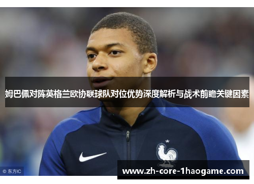 姆巴佩对阵英格兰欧协联球队对位优势深度解析与战术前瞻关键因素