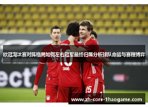 欧冠淘汰赛对阵格局如何左右冠军最终归属分析球队命运与赛程博弈