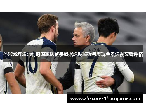 孙兴慜对阵比利时国家队赛事数据深度解析与表现全景透视交锋评估 孙兴慜对阵比利时国家队赛事数据深度解析与表现全景透视交锋评估