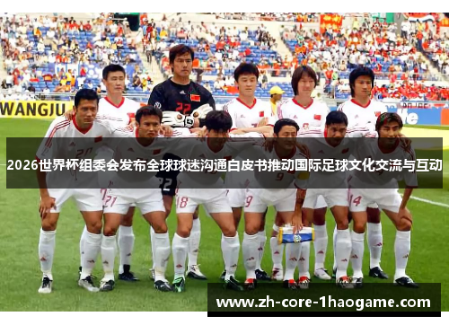 2026世界杯组委会发布全球球迷沟通白皮书推动国际足球文化交流与互动
