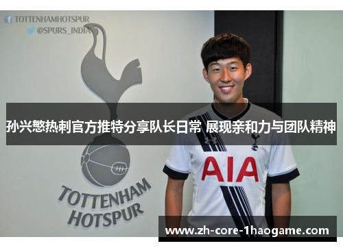 孙兴慜热刺官方推特分享队长日常 展现亲和力与团队精神