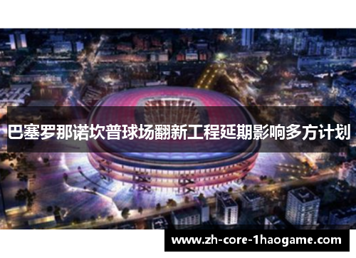 巴塞罗那诺坎普球场翻新工程延期影响多方计划