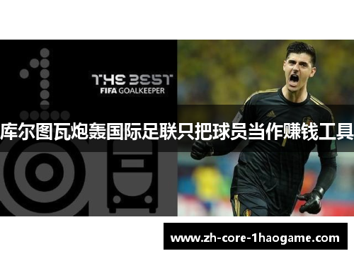 库尔图瓦炮轰国际足联只把球员当作赚钱工具