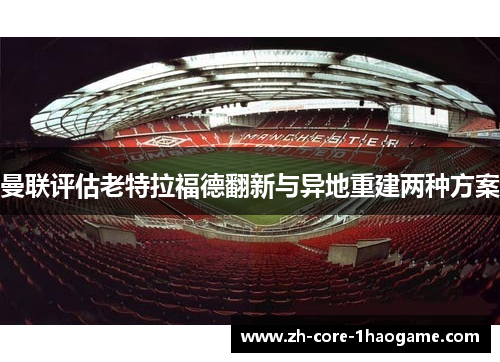 曼联评估老特拉福德翻新与异地重建两种方案