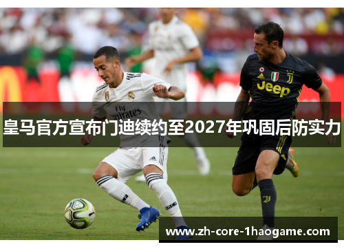 皇马官方宣布门迪续约至2027年巩固后防实力 皇马官方宣布门迪续约至2027年巩固后防实力