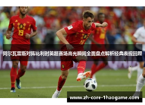 阿尔瓦雷斯对阵比利时英超赛场高光瞬间全面盘点解析经典表现回顾