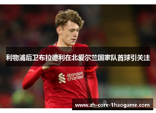 利物浦后卫布拉德利在北爱尔兰国家队首球引关注