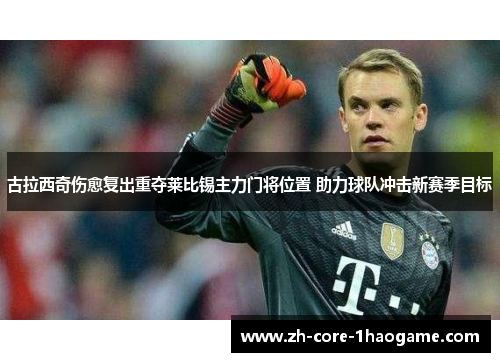 古拉西奇伤愈复出重夺莱比锡主力门将位置 助力球队冲击新赛季目标