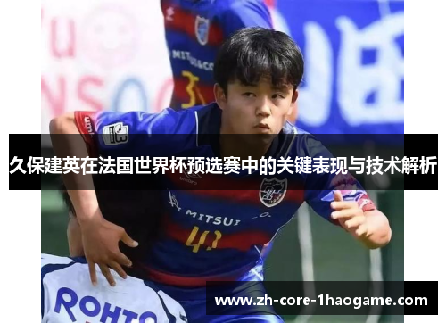 久保建英在法国世界杯预选赛中的关键表现与技术解析 久保建英在法国世界杯预选赛中的关键表现与技术解析