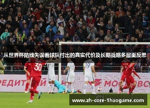 从世界杯防线失误看球队付出的真实代价及长期战略多层面反思