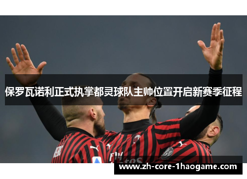 保罗瓦诺利正式执掌都灵球队主帅位置开启新赛季征程
