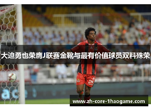 大迫勇也荣膺J联赛金靴与最有价值球员双料殊荣 大迫勇也荣膺J联赛金靴与最有价值球员双料殊荣