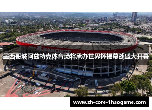 墨西哥城阿兹特克体育场将承办世界杯揭幕战盛大开幕